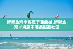 博鳌金湾半海属于哪条街,博鳌金湾半海属于哪条街道社区