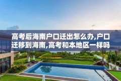 高考后海南户口迁出怎么办,户口迁移到海南,高考和本地区一样吗