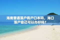 海南普通落户有户口本吗,海口落户自己可以办好吗?