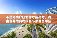 不是海南户口怎样才能高考,海南省异地高考报名必须准备哪些材料?