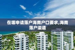 在哪申请落户海南户口要求,海南落户渠道