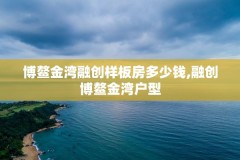 博鳌金湾融创样板房多少钱,融创博鳌金湾户型