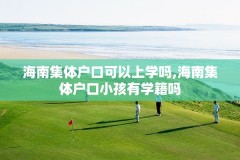 海南集体户口可以上学吗,海南集体户口小孩有学籍吗