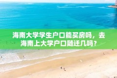 海南大学学生户口能买房吗,去海南上大学户口随迁几吗?