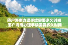 落户海南办理手续需要多久时间,落户海南办理手续需要多久时间办好