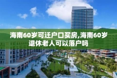 海南60岁可迁户口买房,海南60岁退休老人可以落户吗