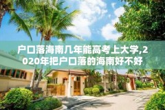 户口落海南几年能高考上大学,2020年把户口落的海南好不好