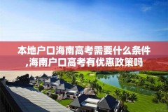 本地户口海南高考需要什么条件,海南户口高考有优惠政策吗