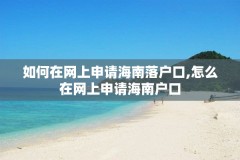 如何在网上申请海南落户口,怎么在网上申请海南户口