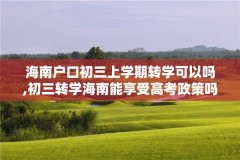 海南户口初三上学期转学可以吗,初三转学海南能享受高考政策吗?