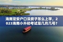 海南定安户口没房子怎么上学,2023海南小升初考试是几月几号?