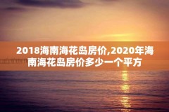 2018海南海花岛房价,2020年海南海花岛房价多少一个平方