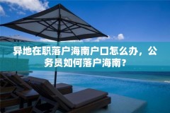 异地在职落户海南户口怎么办,公务员如何落户海南?