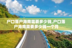 户口落户海南需要多少钱,户口落户海南需要多少钱一个月