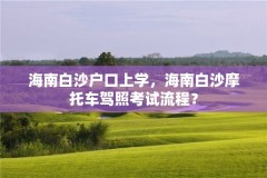 海南白沙户口上学,海南白沙摩托车驾照考试流程?