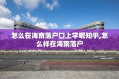 怎么在海南落户口上学呢知乎,怎么样在海南落户