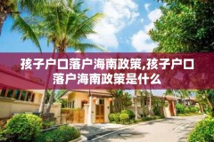 孩子户口落户海南政策,孩子户口落户海南政策是什么