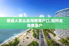 普通人怎么去海南落户口,如何去海南落户