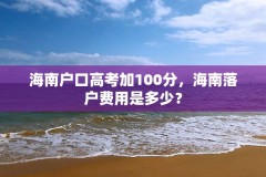 海南户口高考加100分,海南落户费用是多少?