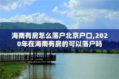 海南有房怎么落户北京户口,2020年在海南有房的可以落户吗