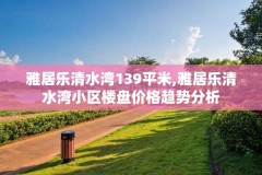 雅居乐清水湾139平米,雅居乐清水湾小区楼盘价格趋势分析