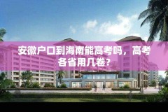 安徽户口到海南能高考吗,高考各省用几卷?