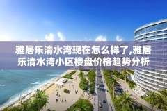 雅居乐清水湾现在怎么样了,雅居乐清水湾小区楼盘价格趋势分析