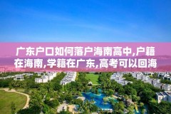广东户口如何落户海南高中,户籍在海南,学籍在广东,高考可以回海南考吗?