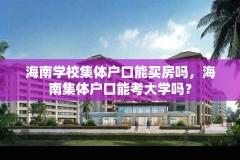 海南学校集体户口能买房吗,海南集体户口能考大学吗?