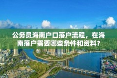 公务员海南户口落户流程,在海南落户需要哪些条件和资料?