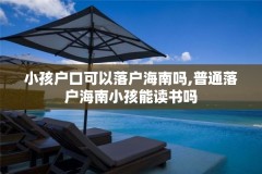 小孩户口可以落户海南吗,普通落户海南小孩能读书吗