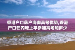 香港户口落户海南高考优势,香港户口在内地上学参加高考加多少分