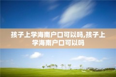 孩子上学海南户口可以吗,孩子上学海南户口可以吗