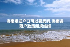 海南婚迁户口可以买房吗,海南省落户政策新规结婚