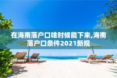 在海南落户口啥时候能下来,海南落户口条件2021新规