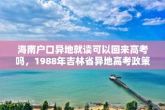海南户口异地就读可以回来高考吗,1988年吉林省异地高考政策?