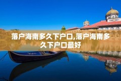 落户海南多久下户口,落户海南多久下户口最好