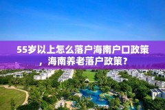 55岁以上怎么落户海南户口政策,海南养老落户政策?