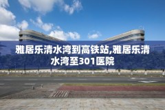 雅居乐清水湾到高铁站,雅居乐清水湾至301医院