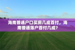 海南普通户口买房几成首付,海南普通落户首付几成?