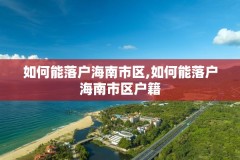 如何能落户海南市区,如何能落户海南市区户籍