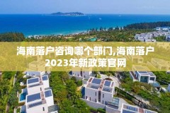 海南落户咨询哪个部门,海南落户2023年新政策官网