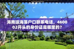 海南琼海落户口联系电话,460002开头的身份证是哪里的?