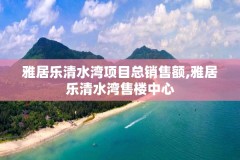 雅居乐清水湾项目总销售额,雅居乐清水湾售楼中心