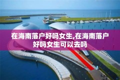 在海南落户好吗女生,在海南落户好吗女生可以去吗