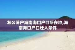 怎么落户海南海口户口所在地,海南海口户口迁入条件