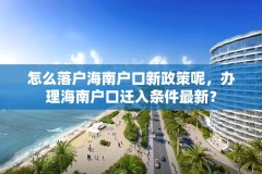 怎么落户海南户口新政策呢，办理海南户口迁入条件最新？