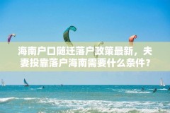 海南户口随迁落户政策最新,夫妻投靠落户海南需要什么条件?