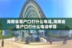 海南省落户口打什么电话,海南省落户口打什么电话申请
