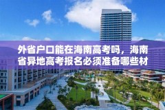 外省户口能在海南高考吗，海南省异地高考报名必须准备哪些材料？